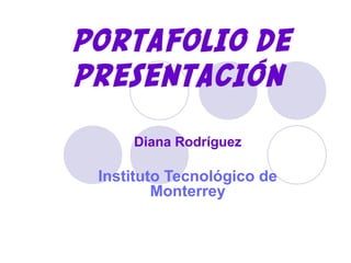 PORTAFOLIO DE
PRESENTACIÓN
Diana Rodríguez
Instituto Tecnológico de
Monterrey
 