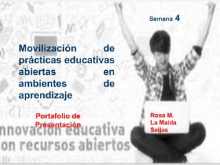 Portafolio de
Presentación
Semana 4
Movilización de
prácticas educativas
abiertas en
ambientes de
aprendizaje
Rosa M.
La Maida
Seijas
 