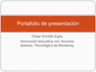 César Gordillo Egea
Innovación educativa con recursos
abiertos. Tecnológico de Monterrey
Portafolio de presentación
 
