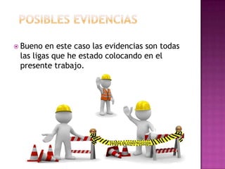  Bueno en este caso las evidencias son todas
las ligas que he estado colocando en el
presente trabajo.
 