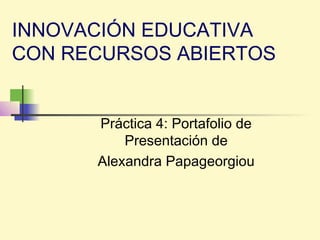 INNOVACIÓN EDUCATIVA
CON RECURSOS ABIERTOS
Práctica 4: Portafolio de
Presentación de
Alexandra Papageorgiou
 