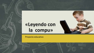 Proyecto educativo
«Leyendo con
la compu»
 