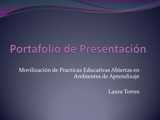 Movilización de Practicas Educativas Abiertas en
Ambientes de Aprendizaje
Laura Torres
 