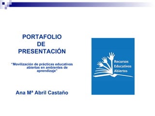 PORTAFOLIO
DE
PRESENTACIÓN
“Movilización de prácticas educativas
abiertas en ambientes de
aprendizaje”
Ana Mª Abril Castaño
 