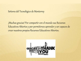 Señores del Tecnológico de Monterrey 
¡Muchas gracias! Por compartir con el mundo sus Recursos 
Educativos Abiertos y por permitirnos aprender y ser capaces de 
crear nuestros propios Recursos Educativos Abiertos. 
