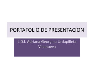 PORTAFOLIO DE PRESENTACION 
L.D.I. Adriana Georgina Urdapilleta 
Villanueva 
 