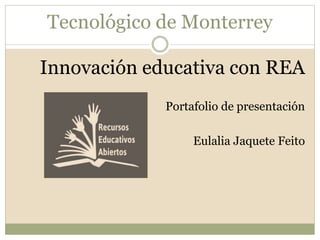 Tecnológico de Monterrey 
Innovación educativa con REA 
Portafolio de presentación 
Eulalia Jaquete Feito 
 