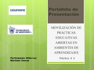 Portafolio de 
Presentación 
MOVILIZACIÓN DE 
PRÁCTICAS 
EDUCATIVAS 
ABIERTAS EN 
AMBIENTES DE 
APRENDIZAJES 
Práctica # 4 Participante: Hilda Luz 
Martínez Yescas 
 