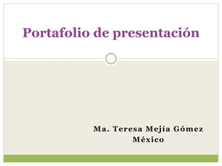 Portafolio de presentación 
Ma. Teresa Mej ía Gómez 
México 
 