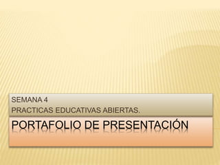 SEMANA 4 
PRACTICAS EDUCATIVAS ABIERTAS. 
PORTAFOLIO DE PRESENTACIÓN 
 