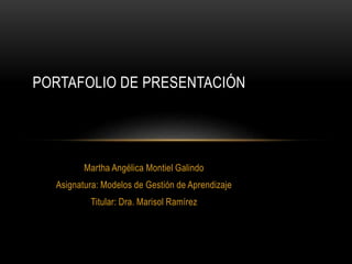 PORTAFOLIO DE PRESENTACIÓN 
Martha Angélica Montiel Galindo 
Asignatura: Modelos de Gestión de Aprendizaje 
Titular: Dra. Marisol Ramírez 
 