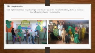 Mis competencias:
En la implementación del proyecto apropie competencias tales como: pensamiento critico, diseño de ambientes
innovadores, investigación y comunicación.
 