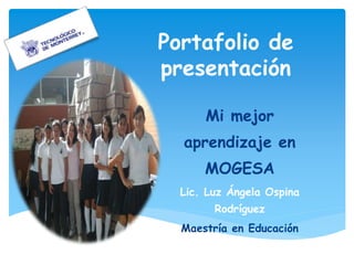 Portafolio de
presentación
Mi mejor
aprendizaje en
MOGESA
Lic. Luz Ángela Ospina
Rodríguez
Maestría en Educación
 