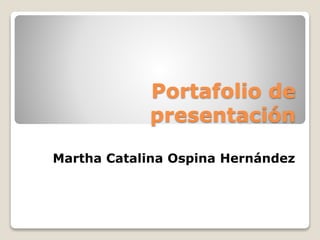 Portafolio de
presentación
Martha Catalina Ospina Hernández
 
