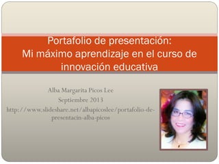 Alba Margarita Picos Lee
Septiembre 2013
http://www.slideshare.net/albapicoslee/portafolio-de-
presentacin-alba-picos
Portafolio de presentación:
Mi máximo aprendizaje en el curso de
innovación educativa
 