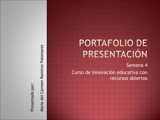 Semana 4 
Curso de innovación educativa con 
recursos abiertos 
Presentado por: 
María del Carmen Ramírez Palomares 
 