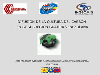 DIFUSIÓN DE LA CULTURA DEL CARBÓN
EN LA SUBREGION GUAJIRA VENEZOLANA

ESTE PROGRAMA EVIDENCIA EL DESARROLLO DE LA INDUSTRIA CARBÓNIFERA
VENEZOLANA.

 