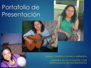 Portafolio de 
Presentación 
JUANA GABRIELA ZAVALA MIRANDA 
MAESTRA EN EDUCACIÓN CON 
ESPECIALIDAD EN MATEMÁTICAS 
 