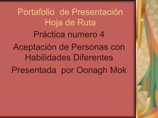 Portafolio de Presentación
Hoja de Ruta
Práctica numero 4
Aceptación de Personas con
Habilidades Diferentes
Presentada por Oonagh Mok
 
