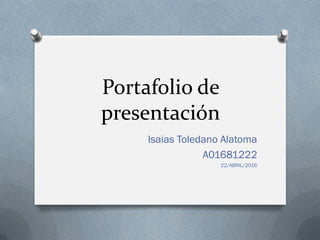 Portafolio de
presentación
Isaias Toledano Alatoma
A01681222
22/ABRIL/2016
 