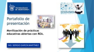 Portafolio de
presentación
Movilización de prácticas
educativas abiertas con REA.
ING. SERGIO GARCÍA MARTÍNEZ
 