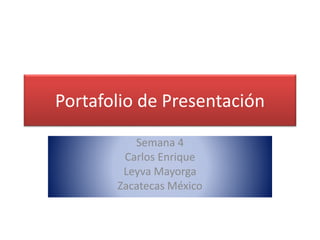 Portafolio de Presentación 
Semana 4 
Carlos Enrique 
Leyva Mayorga 
Zacatecas México 
 