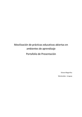 Movilización de prácticas educativas abiertas en
ambientes de aprendizaje
Portafolio de Presentación
Silvana Magariños
Montevideo - Uruguay
 