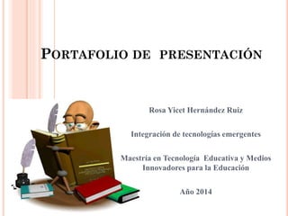 PORTAFOLIO DE PRESENTACIÓN
Rosa Yicet Hernández Ruiz
Integración de tecnologías emergentes
Maestría en Tecnología Educativa y Medios
Innovadores para la Educación
Año 2014
 