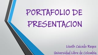 PORTAFOLIO DE PRESENTACION 
LizethCaicedo Reyes 
Universidad Libre de Colombia  