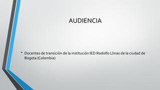 AUDIENCIA 
•Docentes de transición de la institución IED Rodolfo Llinasde la ciudad de Bogota (Colombia)  