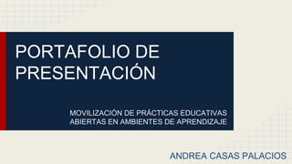 PORTAFOLIO DE 
PRESENTACIÓN 
MOVILIZACIÓN DE PRÁCTICAS EDUCATIVAS 
ABIERTAS EN AMBIENTES DE APRENDIZAJE 
ANDREA CASAS PALACIOS 
 