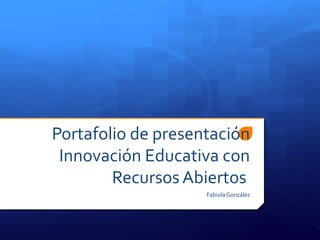 Portafolio de presentación 
Innovación Educativa con 
Recursos Abiertos 
Fabiola González 
 