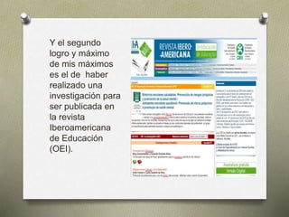 Y el segundo 
logro y máximo 
de mis máximos 
es el de haber 
realizado una 
investigación para 
ser publicada en 
la revista 
Iberoamericana 
de Educación 
(OEI). 
 