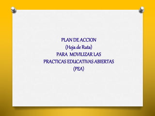PLAN DE ACCION 
(Hoja de Ruta) 
PARA MOVILIZAR LAS 
PRACTICAS EDUCATIVAS ABIERTAS 
(PEA) 
 