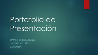Portafolio de Presentación 
CAMILOBARRERADUQUE 
UNIVERSIDADLIBRE 
COLOMBIA.  