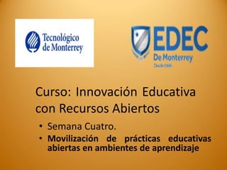 Curso: Innovación Educativa con Recursos Abiertos 
•Semana Cuatro. 
•Movilización de prácticas educativas abiertas en ambientes de aprendizaje  