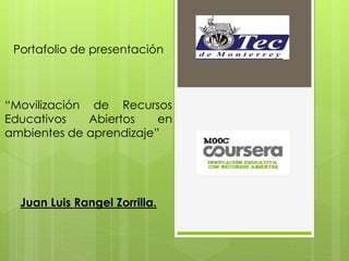 Portafolio de presentación 
“Movilización de Recursos 
Educativos Abiertos en 
ambientes de aprendizaje” 
Juan Luis Rangel Zorrilla. 
 
