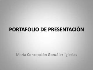 PORTAFOLIO DE PRESENTACIÓN
María Concepción González-Iglesias
 