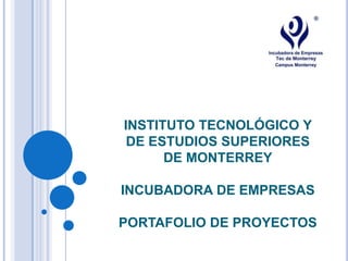 INSTITUTO TECNOLÓGICO Y
 DE ESTUDIOS SUPERIORES
      DE MONTERREY

INCUBADORA DE EMPRESAS

PORTAFOLIO DE PROYECTOS
 