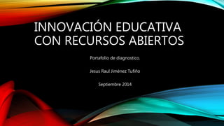 INNOVACIÓN EDUCATIVA 
CON RECURSOS ABIERTOS 
Portafolio de diagnostico. 
Jesus Raul Jiménez Tufiño 
Septiembre 2014 
 