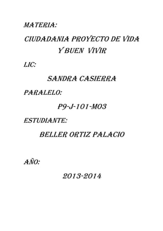 MATERIA:

CIUDADANIA PROYECTO DE VIDA
Y BUEN VIVIR
LIC:

SANDRA CASIERRA
PARALELO:

P9-J-101-MO3
ESTUDIANTE:

BELLER ORTIZ PALACIO
AÑO:

2013-2014

 