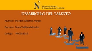 Alumno: Jhordan Albarran Vargas
Docente: Tania Valdivia Morales
Código: N00181015
DESARROLLO DEL TALENTO
 