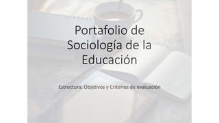 Portafolio de
Sociología de la
Educación
Estructura, Objetivos y Criterios de evaluación
Profesor Dr. Julio César De Cisneros, Fac. Educación Toledo, UCLM
 