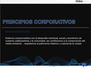 Responsabilidad Social:
Estamos comprometidos con el desarrollo individual, social y económico de
nuestros colaboradores y la comunidad, así contribuimos a la conservación del
medio ambiente ; respetamos el patrimonio histórico y cultural de la ciudad
 