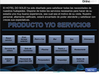 Room
service
Gran
terraza
exterior
Rent a Car Bar Spa Gimnasio
Servicio de
niñera
Sala de
reuniones
Piscina
Tours y
excursiones
Restaurante
Internet
WiFi
Personal de
seguridad 24h
Parqueadero Hospedaje
Salón de
eventos
MENU
El HOTEL DO SOLEI ha sido diseñado para satisfacer todas las necesidades de
nuestros huéspedes. Dispone de todos los servicios necesarios para hacer de su
estadía una muy buena experiencia, sea cual sea el motivo de su visita. Nuestro
personal, altamente calificado, estará encantado de poder atenderle y satisfacer con
creces sus expectativas.
 