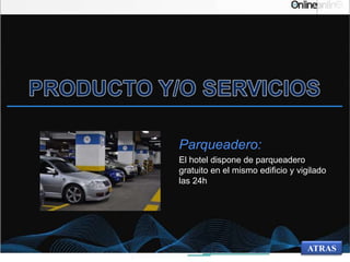 Parqueadero:
El hotel dispone de parqueadero
gratuito en el mismo edificio y vigilado
las 24h
ATRAS
 