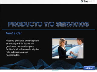 Rent a Car
Nuestro personal de recepción
se encargará de todas las
gestiones necesarias para
facilitarle el vehículo de alquiler
más adecuado a sus
necesidades.
ATRAS
 