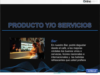 ATRAS
Bar:
En nuestro Bar, podrá degustar
desde el café, a los mejores
cócteles los buenos vinos o
cervezas, licores nacionales e
internacionales y las bebidas
refrescantes que usted prefiera
 