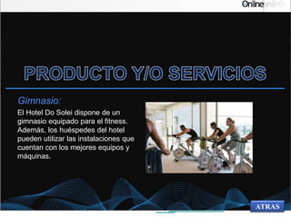 Gimnasio:
El Hotel Do Solei dispone de un
gimnasio equipado para el fitness.
Además, los huéspedes del hotel
pueden utilizar las instalaciones que
cuentan con los mejores equipos y
máquinas.
ATRAS
 