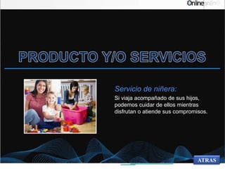 Servicio de niñera:
Si viaja acompañado de sus hijos,
podemos cuidar de ellos mientras
disfrutan o atiende sus compromisos.
ATRAS
 